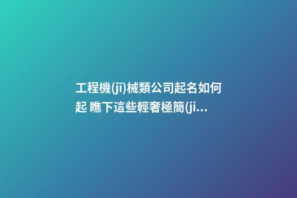 工程機(jī)械類公司起名如何起 瞧下這些輕奢極簡(jiǎn)的名字-第1張-公司起名-玄機(jī)派
